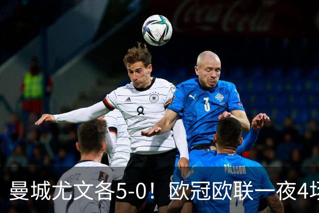 曼城尤文各5-0！欧冠欧联一夜4场焦点赛